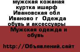 мужская кожаная куртка ишарф - Ивановская обл., Иваново г. Одежда, обувь и аксессуары » Мужская одежда и обувь   